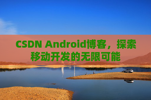 CSDN Android博客，探索移动开发的无限可能